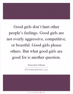 Good girls don’t hurt other people’s feelings. Good girls are not overly aggressive, competitive, or boastful. Good girls please others. But what good girls are good for is another question Picture Quote #1