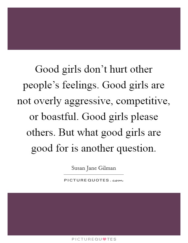 Good girls don't hurt other people's feelings. Good girls are not overly aggressive, competitive, or boastful. Good girls please others. But what good girls are good for is another question. Picture Quote #1