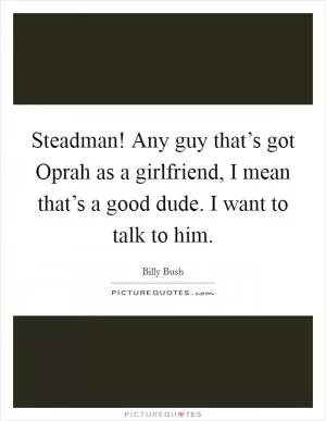 Steadman! Any guy that’s got Oprah as a girlfriend, I mean that’s a good dude. I want to talk to him Picture Quote #1