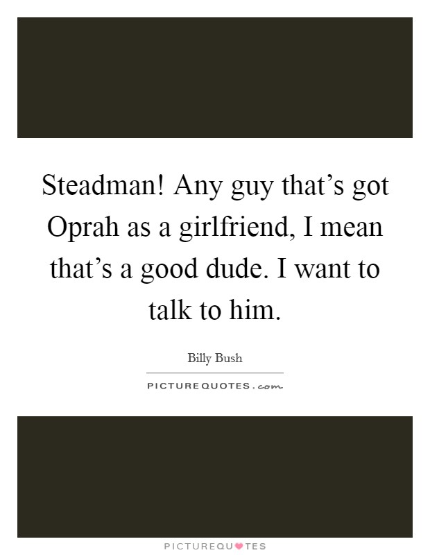 Steadman! Any guy that's got Oprah as a girlfriend, I mean that's a good dude. I want to talk to him. Picture Quote #1