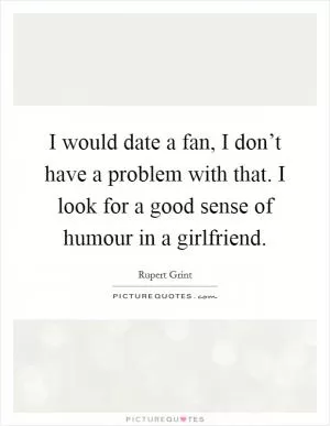 I would date a fan, I don’t have a problem with that. I look for a good sense of humour in a girlfriend Picture Quote #1