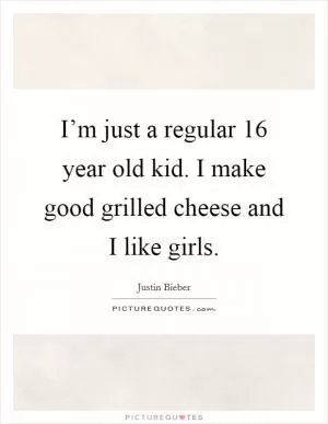 I’m just a regular 16 year old kid. I make good grilled cheese and I like girls Picture Quote #1