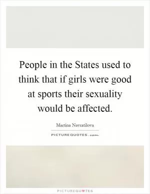 People in the States used to think that if girls were good at sports their sexuality would be affected Picture Quote #1