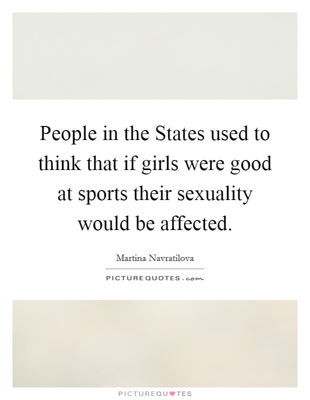 People in the States used to think that if girls were good at sports their sexuality would be affected. Picture Quote #1