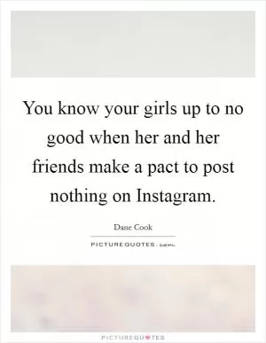 You know your girls up to no good when her and her friends make a pact to post nothing on Instagram Picture Quote #1