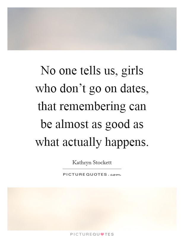 No one tells us, girls who don't go on dates, that remembering can be almost as good as what actually happens. Picture Quote #1