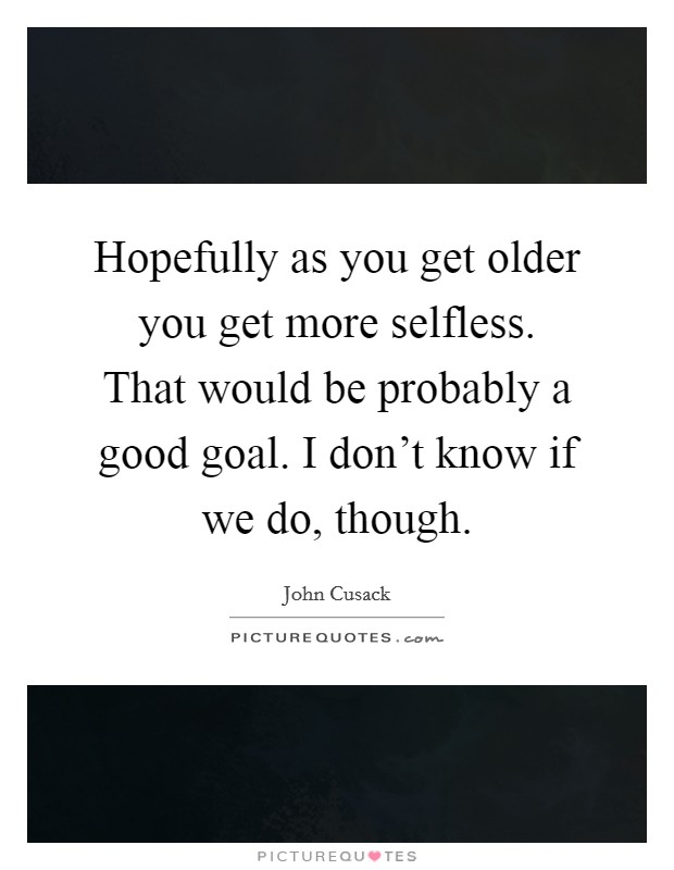 Hopefully as you get older you get more selfless. That would be probably a good goal. I don't know if we do, though. Picture Quote #1
