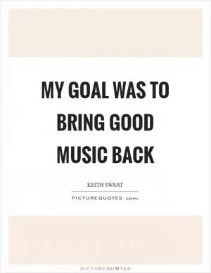My goal was to bring good music back Picture Quote #1