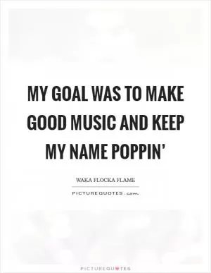 My goal was to make good music and keep my name poppin’ Picture Quote #1