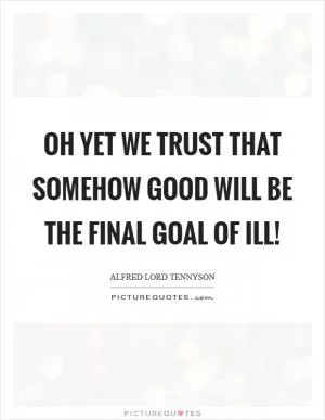 Oh yet we trust that somehow good will be the final goal of ill! Picture Quote #1
