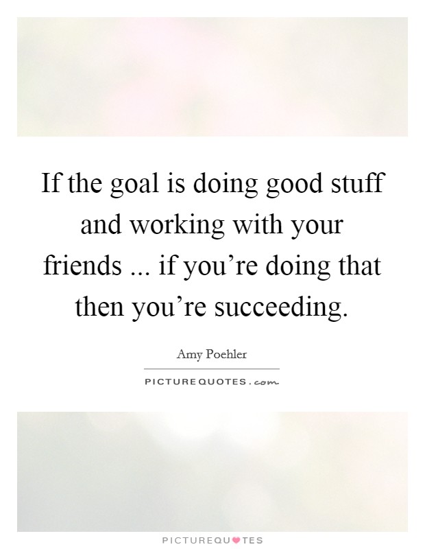 If the goal is doing good stuff and working with your friends ... if you're doing that then you're succeeding. Picture Quote #1