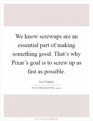 We know screwups are an essential part of making something good. That’s why Pixar’s goal is to screw up as fast as possible Picture Quote #1