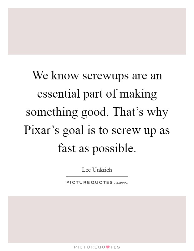 We know screwups are an essential part of making something good. That's why Pixar's goal is to screw up as fast as possible. Picture Quote #1