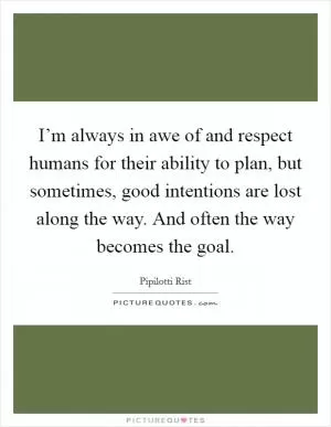 I’m always in awe of and respect humans for their ability to plan, but sometimes, good intentions are lost along the way. And often the way becomes the goal Picture Quote #1