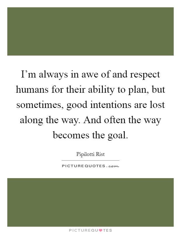 I'm always in awe of and respect humans for their ability to plan, but sometimes, good intentions are lost along the way. And often the way becomes the goal. Picture Quote #1