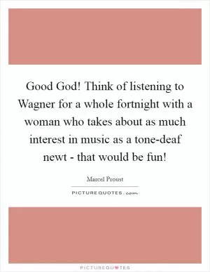 Good God! Think of listening to Wagner for a whole fortnight with a woman who takes about as much interest in music as a tone-deaf newt - that would be fun! Picture Quote #1