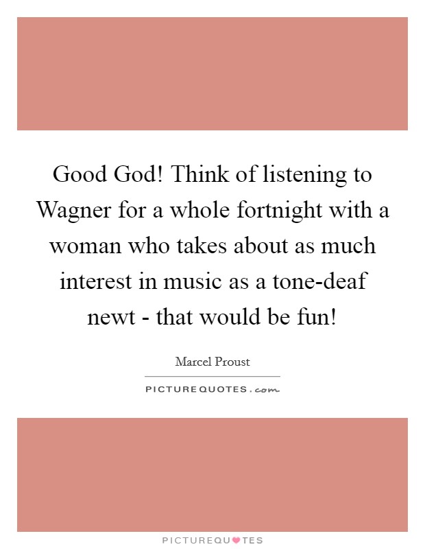 Good God! Think of listening to Wagner for a whole fortnight with a woman who takes about as much interest in music as a tone-deaf newt - that would be fun! Picture Quote #1