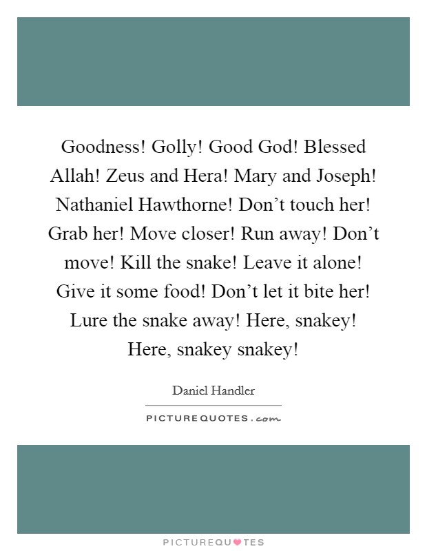 Goodness! Golly! Good God! Blessed Allah! Zeus and Hera! Mary and Joseph! Nathaniel Hawthorne! Don't touch her! Grab her! Move closer! Run away! Don't move! Kill the snake! Leave it alone! Give it some food! Don't let it bite her! Lure the snake away! Here, snakey! Here, snakey snakey! Picture Quote #1