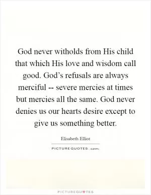 God never witholds from His child that which His love and wisdom call good. God’s refusals are always merciful -- severe mercies at times but mercies all the same. God never denies us our hearts desire except to give us something better Picture Quote #1