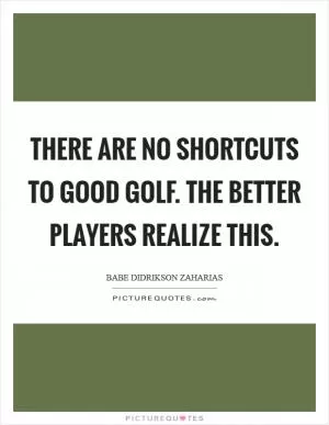 There are no shortcuts to good golf. The better players realize this Picture Quote #1