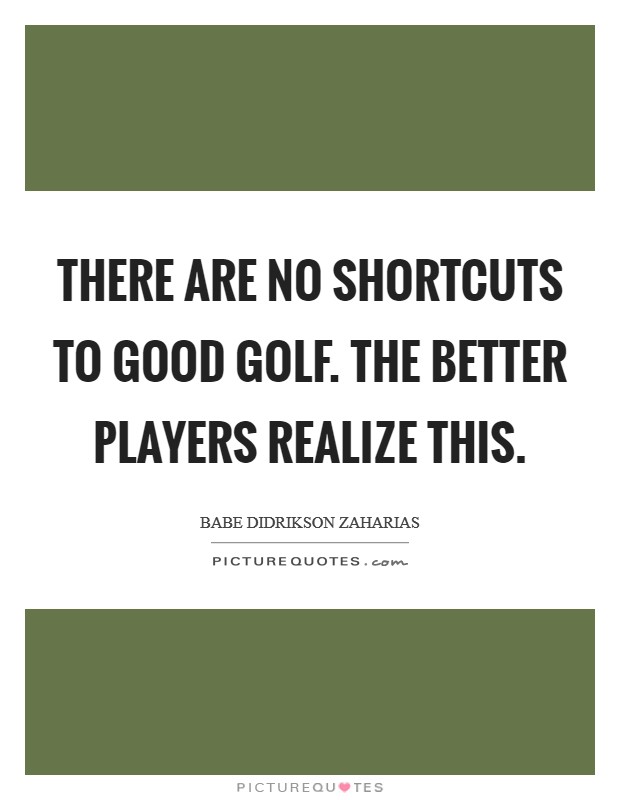 There are no shortcuts to good golf. The better players realize this. Picture Quote #1