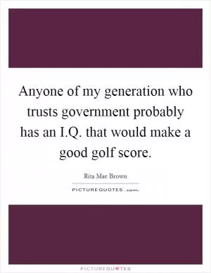 Anyone of my generation who trusts government probably has an I.Q. that would make a good golf score Picture Quote #1