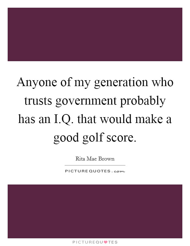 Anyone of my generation who trusts government probably has an I.Q. that would make a good golf score. Picture Quote #1