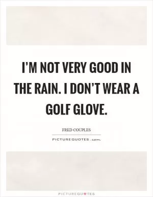 I’m not very good in the rain. I don’t wear a golf glove Picture Quote #1