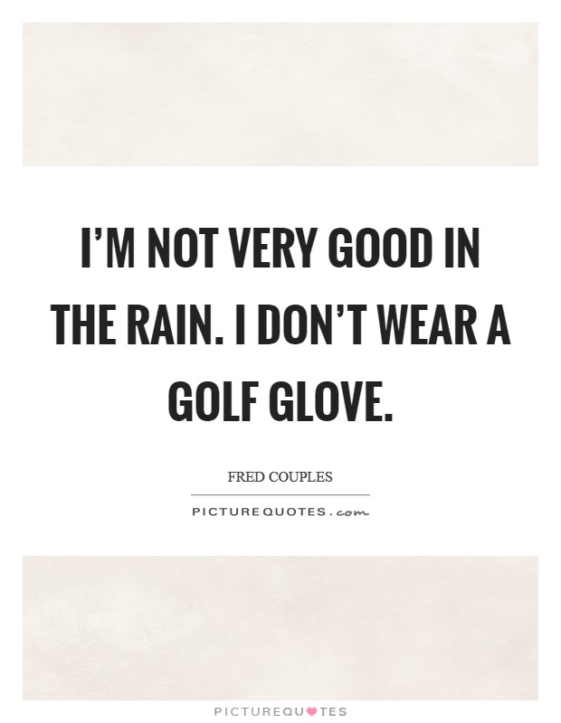 I'm not very good in the rain. I don't wear a golf glove. Picture Quote #1