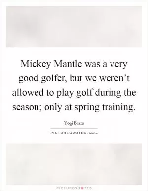 Mickey Mantle was a very good golfer, but we weren’t allowed to play golf during the season; only at spring training Picture Quote #1