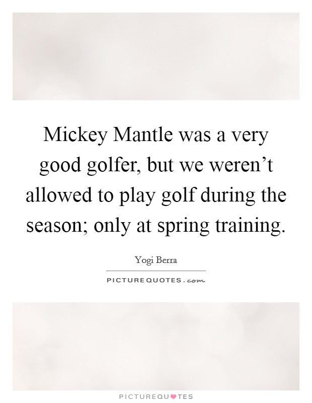 Mickey Mantle was a very good golfer, but we weren't allowed to play golf during the season; only at spring training. Picture Quote #1