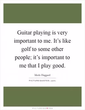 Guitar playing is very important to me. It’s like golf to some other people; it’s important to me that I play good Picture Quote #1