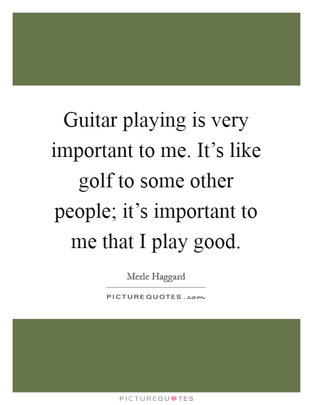 Guitar playing is very important to me. It's like golf to some other people; it's important to me that I play good. Picture Quote #1