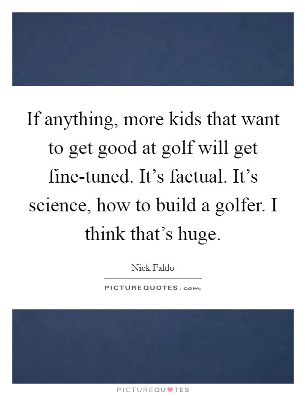 If anything, more kids that want to get good at golf will get fine-tuned. It's factual. It's science, how to build a golfer. I think that's huge. Picture Quote #1