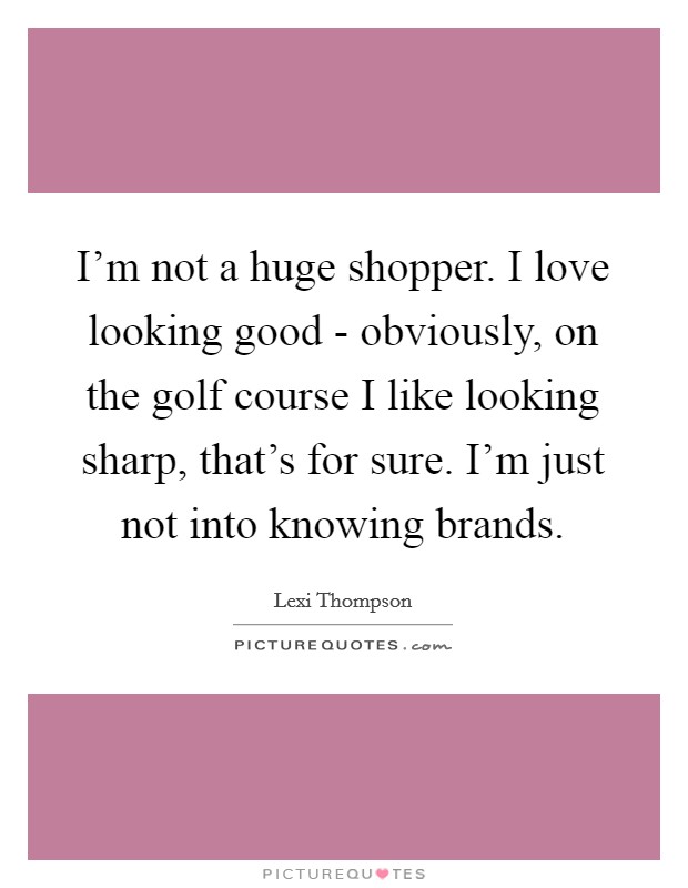 I'm not a huge shopper. I love looking good - obviously, on the golf course I like looking sharp, that's for sure. I'm just not into knowing brands. Picture Quote #1