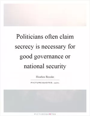 Politicians often claim secrecy is necessary for good governance or national security Picture Quote #1