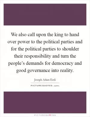 We also call upon the king to hand over power to the political parties and for the political parties to shoulder their responsibility and turn the people’s demands for democracy and good governance into reality Picture Quote #1