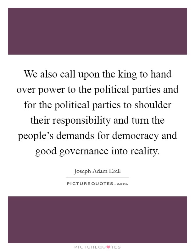 We also call upon the king to hand over power to the political parties and for the political parties to shoulder their responsibility and turn the people's demands for democracy and good governance into reality. Picture Quote #1