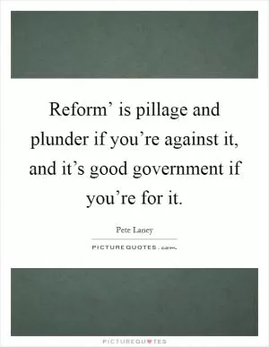 Reform’ is pillage and plunder if you’re against it, and it’s good government if you’re for it Picture Quote #1