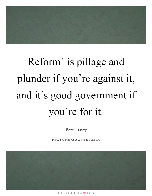 Reform' is pillage and plunder if you're against it, and it's good government if you're for it. Picture Quote #1