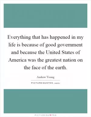 Everything that has happened in my life is because of good government and because the United States of America was the greatest nation on the face of the earth Picture Quote #1