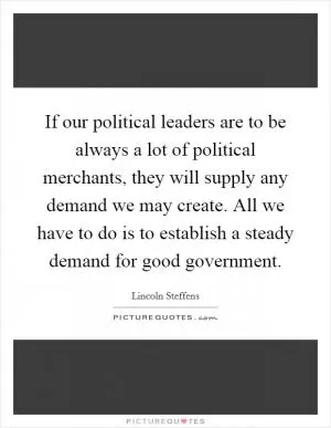 If our political leaders are to be always a lot of political merchants, they will supply any demand we may create. All we have to do is to establish a steady demand for good government Picture Quote #1