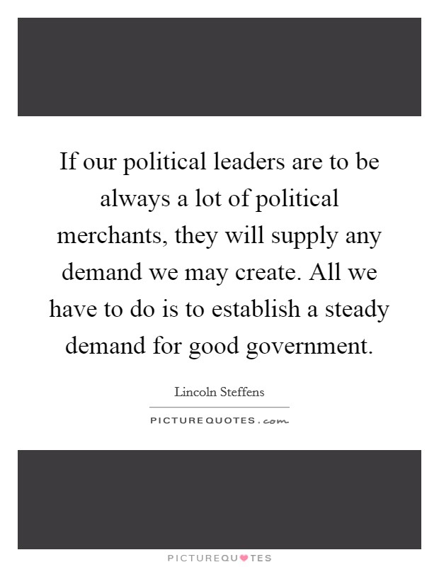If our political leaders are to be always a lot of political merchants, they will supply any demand we may create. All we have to do is to establish a steady demand for good government. Picture Quote #1