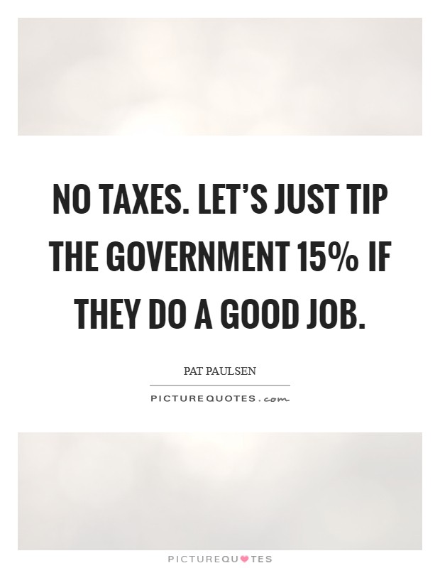 No Taxes. Let’s just tip the government 15% if they do a good job Picture Quote #1