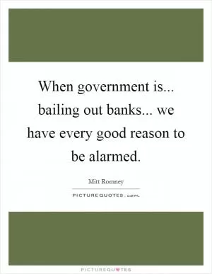 When government is... bailing out banks... we have every good reason to be alarmed Picture Quote #1