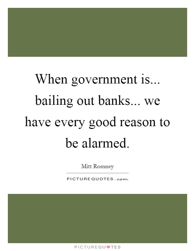 When government is... bailing out banks... we have every good reason to be alarmed. Picture Quote #1