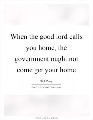 When the good lord calls you home, the government ought not come get your home Picture Quote #1