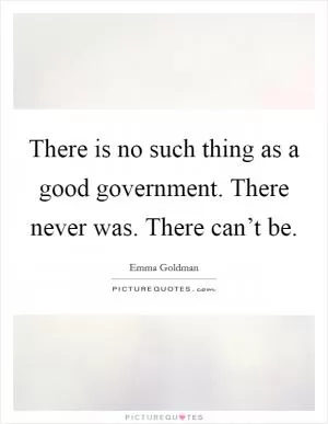 There is no such thing as a good government. There never was. There can’t be Picture Quote #1