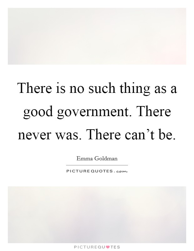 There is no such thing as a good government. There never was. There can't be. Picture Quote #1