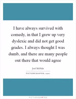 I have always survived with comedy, in that I grew up very dyslexic and did not get good grades. I always thought I was dumb, and there are many people out there that would agree Picture Quote #1